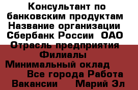 Консультант по банковским продуктам › Название организации ­ Сбербанк России, ОАО › Отрасль предприятия ­ Филиалы › Минимальный оклад ­ 25 000 - Все города Работа » Вакансии   . Марий Эл респ.